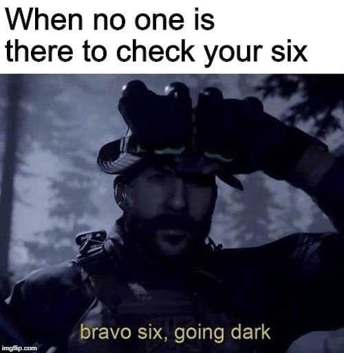 Bravo six going dark | When no one is there to check your six | image tagged in bravo six going dark | made w/ Imgflip meme maker