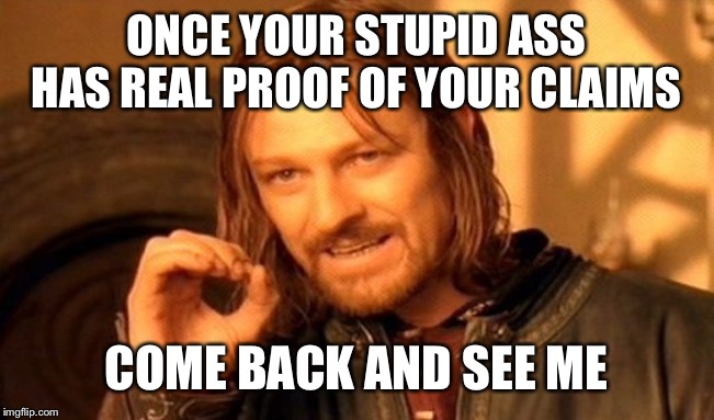 One Does Not Simply Meme | ONCE YOUR STUPID ASS HAS REAL PROOF OF YOUR CLAIMS COME BACK AND SEE ME | image tagged in memes,one does not simply | made w/ Imgflip meme maker