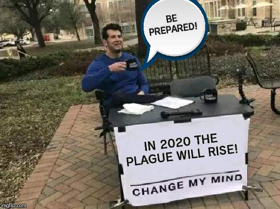 Change My Mind | BE PREPARED! IN 2020 THE PLAGUE WILL RISE! | image tagged in memes,change my mind | made w/ Imgflip meme maker