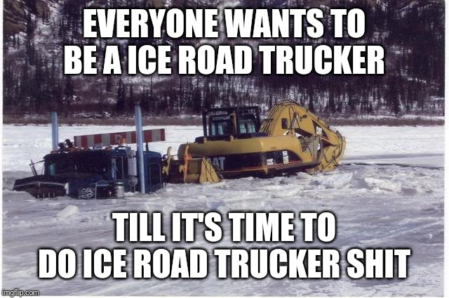 Ice road trucking | EVERYONE WANTS TO BE A ICE ROAD TRUCKER; TILL IT'S TIME TO DO ICE ROAD TRUCKER SHIT | image tagged in truck | made w/ Imgflip meme maker