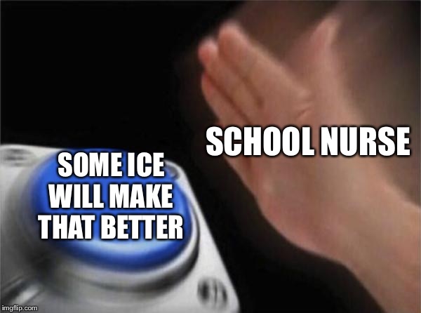 Blank Nut Button | SCHOOL NURSE; SOME ICE WILL MAKE THAT BETTER | image tagged in memes,blank nut button | made w/ Imgflip meme maker