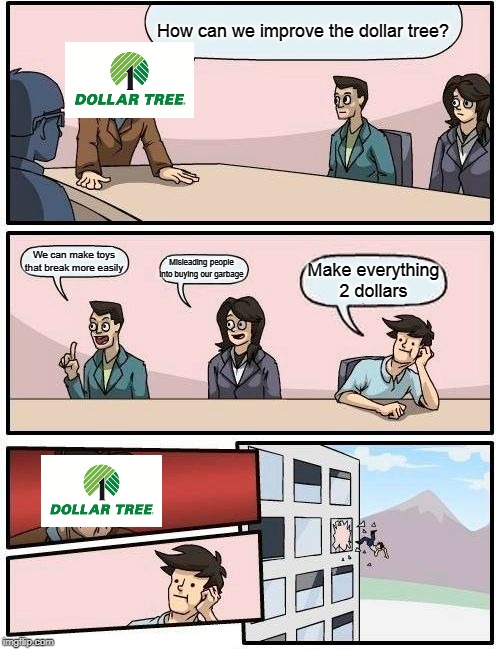 Boardroom Meeting Suggestion Meme | How can we improve the dollar tree? We can make toys that break more easily; Misleading people into buying our garbage; Make everything 2 dollars | image tagged in memes,boardroom meeting suggestion,funny | made w/ Imgflip meme maker