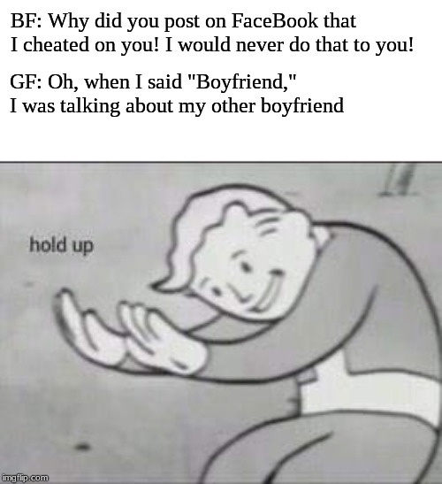 Fallout Hold Up | BF: Why did you post on FaceBook that I cheated on you! I would never do that to you! GF: Oh, when I said "Boyfriend," I was talking about my other boyfriend | image tagged in fallout hold up | made w/ Imgflip meme maker