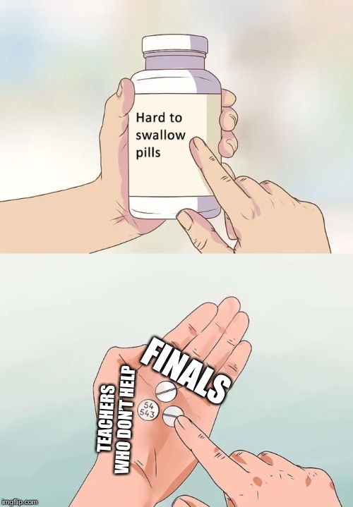 Hard To Swallow Pills Meme |  FINALS; TEACHERS WHO DON’T HELP | image tagged in memes,hard to swallow pills | made w/ Imgflip meme maker