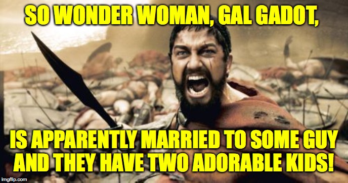 She was gonna be my fall-back in case AOC backs out  ) : | SO WONDER WOMAN, GAL GADOT, IS APPARENTLY MARRIED TO SOME GUY
AND THEY HAVE TWO ADORABLE KIDS! | image tagged in memes,sparta leonidas,gal gadot,sadness | made w/ Imgflip meme maker
