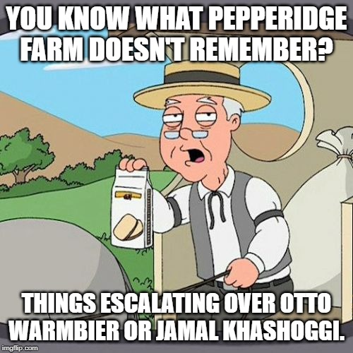 Pepperidge Farm Remembers | YOU KNOW WHAT PEPPERIDGE FARM DOESN'T REMEMBER? THINGS ESCALATING OVER OTTO WARMBIER OR JAMAL KHASHOGGI. | image tagged in memes,pepperidge farm remembers | made w/ Imgflip meme maker