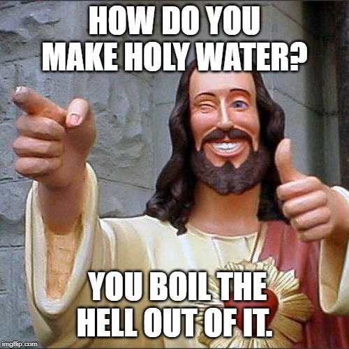 Buddy Christ | HOW DO YOU MAKE HOLY WATER? YOU BOIL THE HELL OUT OF IT. | image tagged in memes,buddy christ | made w/ Imgflip meme maker