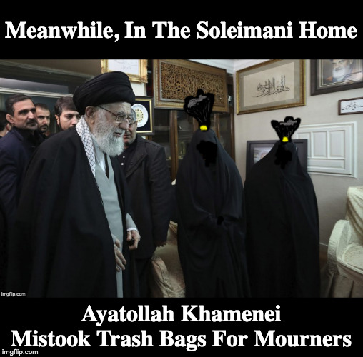 Trash Bags | Meanwhile, In The Soleimani Home; Ayatollah Khamenei Mistook Trash Bags For Mourners | image tagged in terrorists,iran,islam | made w/ Imgflip meme maker