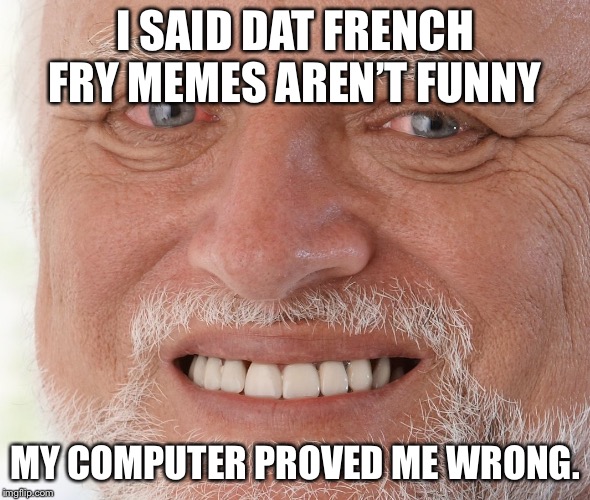 Hide the Pain Harold | I SAID DAT FRENCH FRY MEMES AREN’T FUNNY MY COMPUTER PROVED ME WRONG. | image tagged in hide the pain harold | made w/ Imgflip meme maker