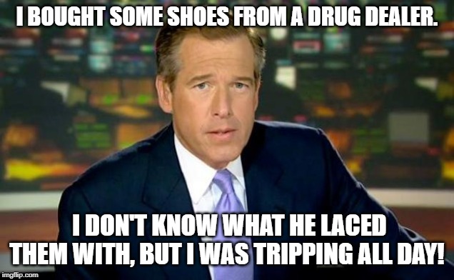 Brian Williams Was There Meme | I BOUGHT SOME SHOES FROM A DRUG DEALER. I DON'T KNOW WHAT HE LACED THEM WITH, BUT I WAS TRIPPING ALL DAY! | image tagged in memes,brian williams was there | made w/ Imgflip meme maker