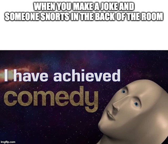 am i funny yet mom | WHEN YOU MAKE A JOKE AND SOMEONE SNORTS IN THE BACK OF THE ROOM | image tagged in i have achieved comedy | made w/ Imgflip meme maker