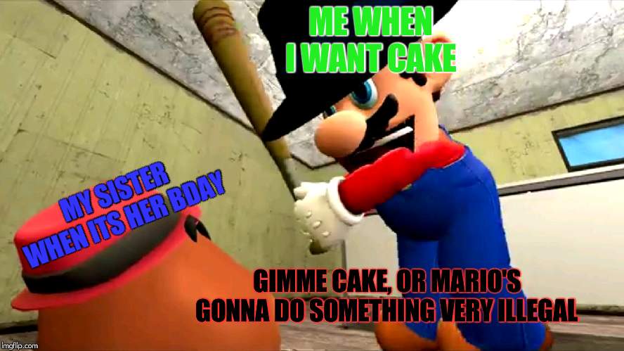 Or Mario's gonna do something very illegal | ME WHEN I WANT CAKE; MY SISTER WHEN ITS HER BDAY; GIMME CAKE, OR MARIO'S GONNA DO SOMETHING VERY ILLEGAL | image tagged in or mario's gonna do something very illegal | made w/ Imgflip meme maker
