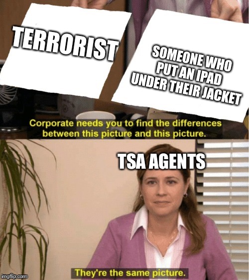 They're The Same Picture | SOMEONE WHO PUT AN IPAD UNDER THEIR JACKET; TERRORIST; TSA AGENTS | image tagged in office same picture | made w/ Imgflip meme maker