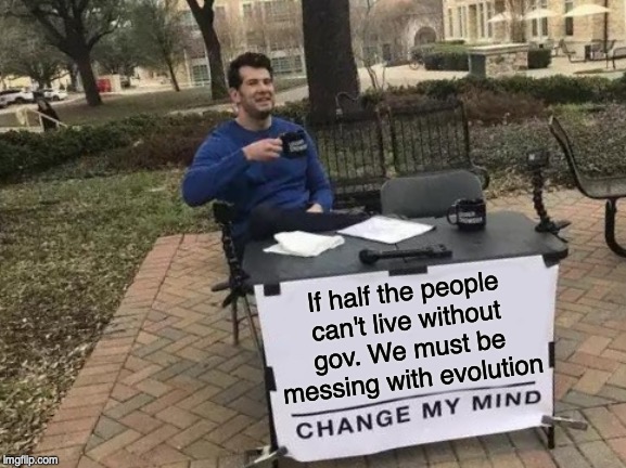 Change My Mind Meme | If half the people can't live without gov. We must be messing with evolution | image tagged in memes,change my mind | made w/ Imgflip meme maker