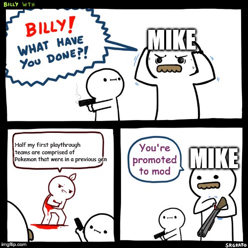 Billy, What Have You Done | MIKE; MIKE; Half my first playthrough teams are comprised of Pokemon that were in a previous gen; You're promoted to mod | image tagged in billy what have you done | made w/ Imgflip meme maker