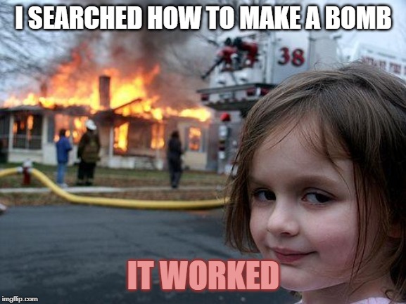 Disaster Girl Meme | I SEARCHED HOW TO MAKE A BOMB; IT WORKED | image tagged in memes,disaster girl | made w/ Imgflip meme maker