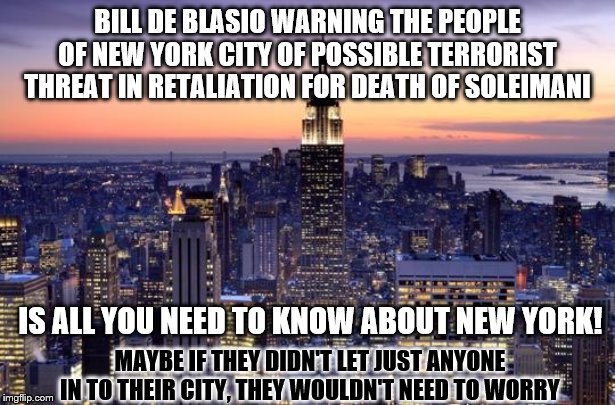 NEW YORK CITY | BILL DE BLASIO WARNING THE PEOPLE OF NEW YORK CITY OF POSSIBLE TERRORIST THREAT IN RETALIATION FOR DEATH OF SOLEIMANI; IS ALL YOU NEED TO KNOW ABOUT NEW YORK! MAYBE IF THEY DIDN'T LET JUST ANYONE IN TO THEIR CITY, THEY WOULDN'T NEED TO WORRY | image tagged in new york city | made w/ Imgflip meme maker