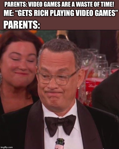 White Guy Tom Hanks |  PARENTS: VIDEO GAMES ARE A WASTE OF TIME! ME: “GETS RICH PLAYING VIDEO GAMES”; PARENTS: | image tagged in white,tom hanks | made w/ Imgflip meme maker