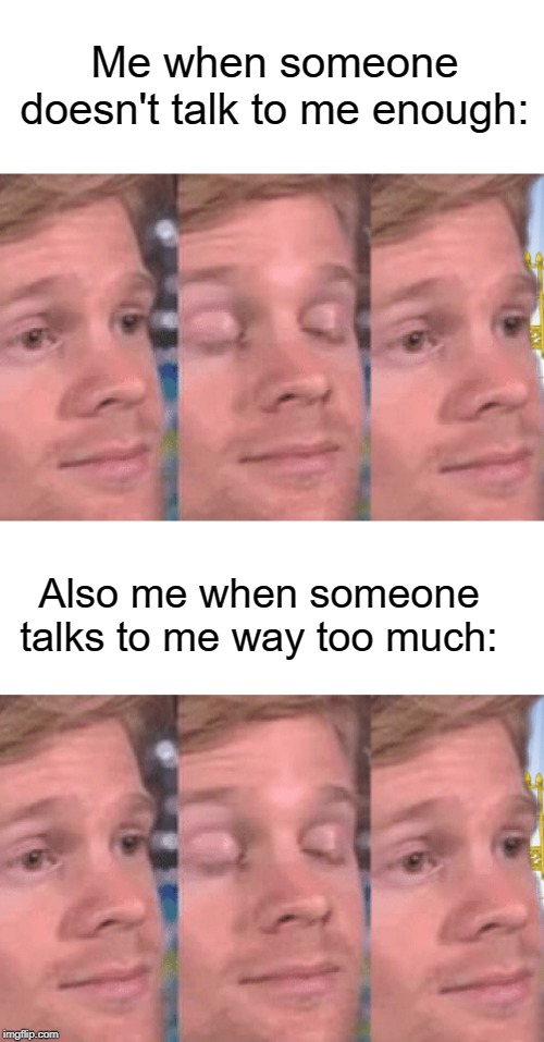 Me when someone doesn't talk to me enough:; Also me when someone talks to me way too much: | image tagged in the first person to | made w/ Imgflip meme maker
