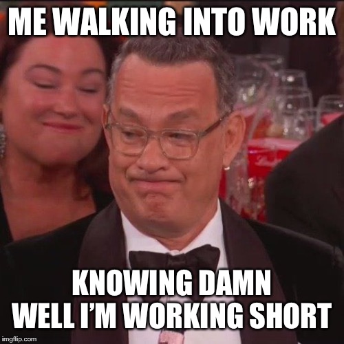Tom Hanks | ME WALKING INTO WORK; KNOWING DAMN WELL I’M WORKING SHORT | image tagged in tom hanks | made w/ Imgflip meme maker