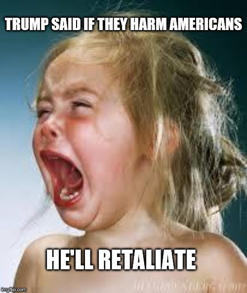 Crying Baby | TRUMP SAID IF THEY HARM AMERICANS; HE'LL RETALIATE | image tagged in crying baby | made w/ Imgflip meme maker