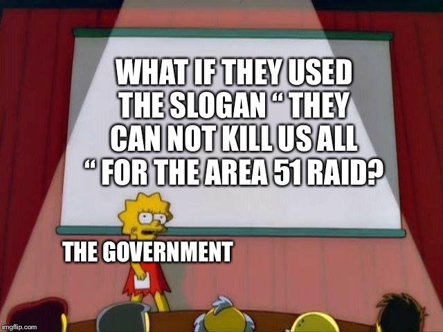 Lisa Simpson's Presentation | WHAT IF THEY USED THE SLOGAN “ THEY CAN NOT KILL US ALL “ FOR THE AREA 51 RAID? THE GOVERNMENT | image tagged in lisa simpson's presentation | made w/ Imgflip meme maker