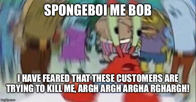 Confused Mr. Krab | SPONGEBOI ME BOB; I HAVE FEARED THAT THESE CUSTOMERS ARE TRYING TO KILL ME, ARGH ARGH ARGHA RGHARGH! | image tagged in confused mr krab | made w/ Imgflip meme maker