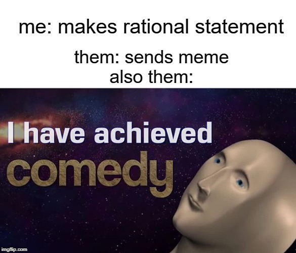 I have achieved COMEDY | me: makes rational statement; them: sends meme
also them: | image tagged in i have achieved comedy | made w/ Imgflip meme maker