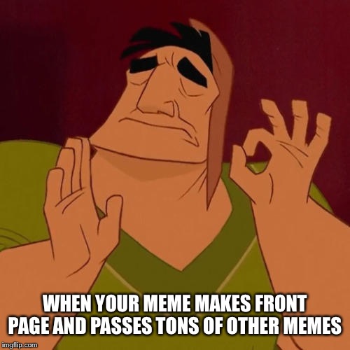 When X just right | WHEN YOUR MEME MAKES FRONT PAGE AND PASSES TONS OF OTHER MEMES | image tagged in when x just right | made w/ Imgflip meme maker