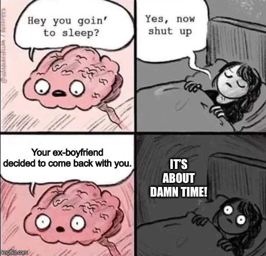waking up brain | Your ex-boyfriend decided to come back with you. IT’S ABOUT DAMN TIME! | image tagged in waking up brain | made w/ Imgflip meme maker