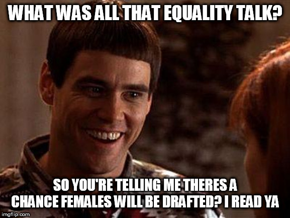 Dumb And Dumber | WHAT WAS ALL THAT EQUALITY TALK? SO YOU'RE TELLING ME THERES A CHANCE FEMALES WILL BE DRAFTED? I READ YA | image tagged in dumb and dumber | made w/ Imgflip meme maker