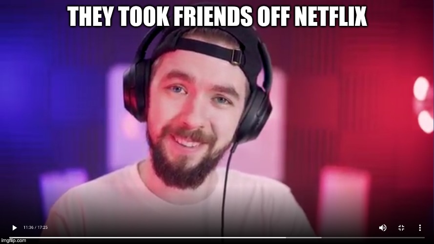 THEY TOOK FRIENDS OFF NETFLIX | image tagged in jse tntl | made w/ Imgflip meme maker