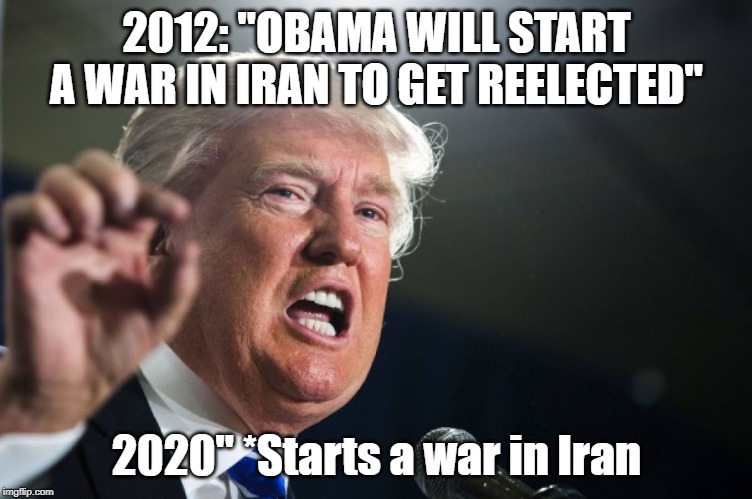 donald trump | 2012: "OBAMA WILL START A WAR IN IRAN TO GET REELECTED"; 2020" *Starts a war in Iran | image tagged in donald trump | made w/ Imgflip meme maker