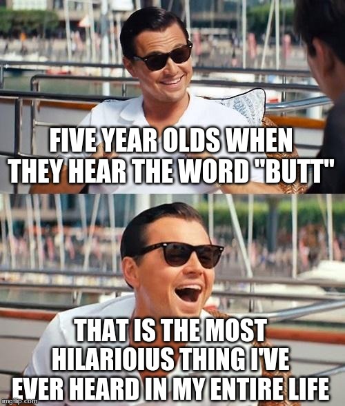 Leonardo Dicaprio Wolf Of Wall Street Meme | FIVE YEAR OLDS WHEN THEY HEAR THE WORD "BUTT" THAT IS THE MOST HILARIOIUS THING I'VE EVER HEARD IN MY ENTIRE LIFE | image tagged in memes,leonardo dicaprio wolf of wall street | made w/ Imgflip meme maker