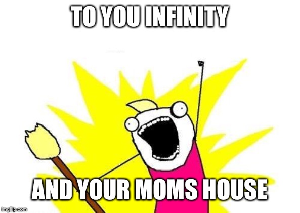 Ready or not |  TO YOU INFINITY; AND YOUR MOMS HOUSE | image tagged in memes,x all the y,mom,mother,to infinity and beyond | made w/ Imgflip meme maker
