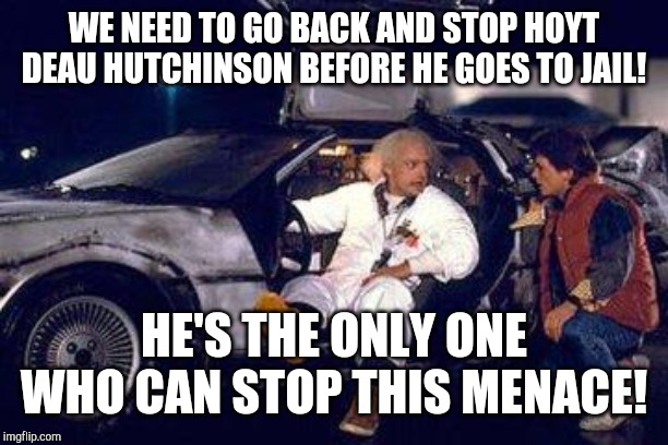 doc brown y marty | WE NEED TO GO BACK AND STOP HOYT DEAU HUTCHINSON BEFORE HE GOES TO JAIL! HE'S THE ONLY ONE WHO CAN STOP THIS MENACE! | image tagged in doc brown y marty | made w/ Imgflip meme maker