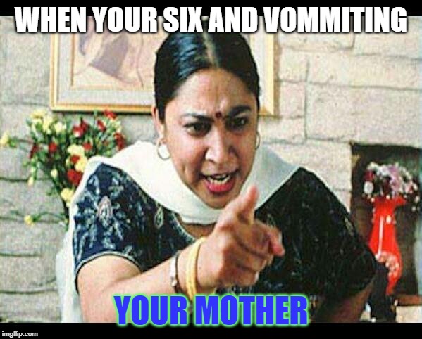 Angry Indian Mum  | WHEN YOUR SIX AND VOMMITING; YOUR MOTHER | image tagged in angry indian mum | made w/ Imgflip meme maker