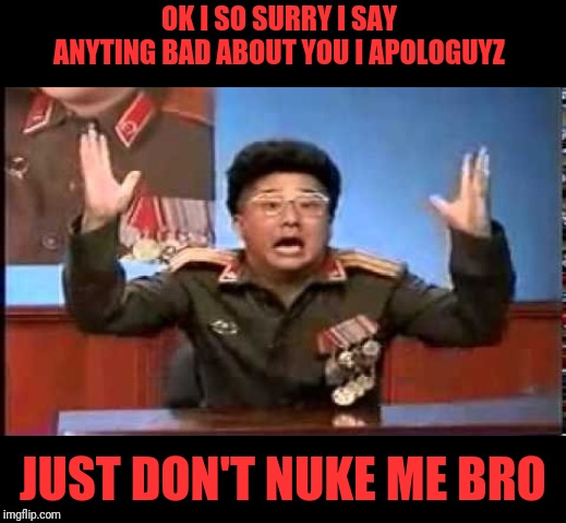 OK I SO SURRY I SAY ANYTING BAD ABOUT YOU I APOLOGUYZ JUST DON'T NUKE ME BRO | made w/ Imgflip meme maker