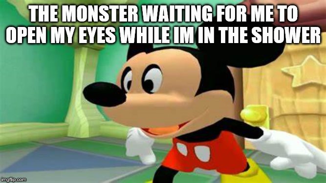 mickey mouse | THE MONSTER WAITING FOR ME TO OPEN MY EYES WHILE IM IN THE SHOWER | image tagged in mickey mouse | made w/ Imgflip meme maker