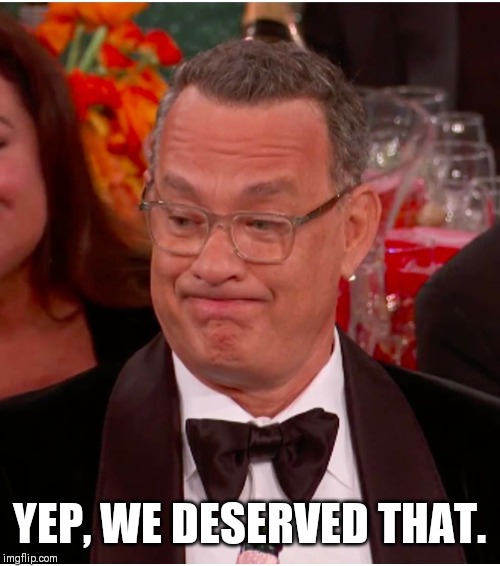 YEP, WE DESERVED THAT. | image tagged in golden globes,tom hanks,ricky gervais | made w/ Imgflip meme maker