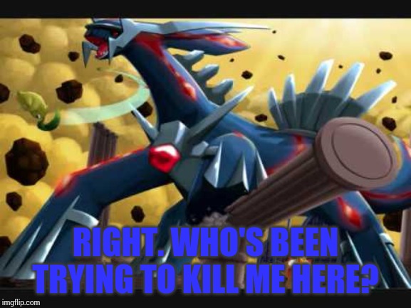 Dialga Battle | RIGHT. WHO'S BEEN TRYING TO KILL ME HERE? | image tagged in dialga battle | made w/ Imgflip meme maker