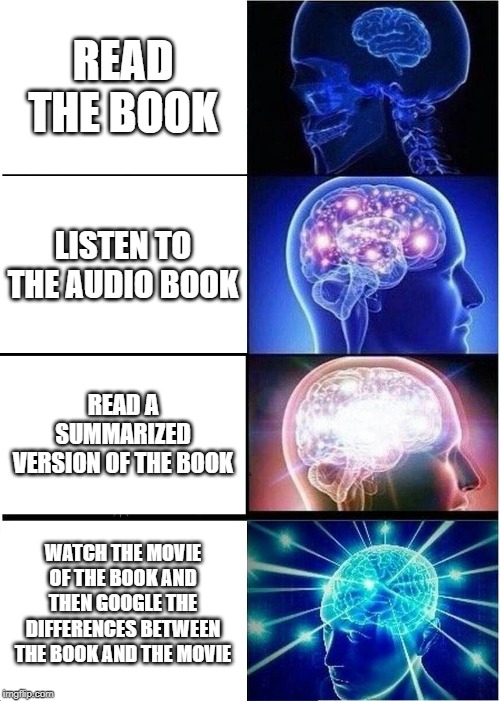 Expanding Brain | READ THE BOOK; LISTEN TO THE AUDIO BOOK; READ A SUMMARIZED VERSION OF THE BOOK; WATCH THE MOVIE OF THE BOOK AND THEN GOOGLE THE DIFFERENCES BETWEEN THE BOOK AND THE MOVIE | image tagged in memes,expanding brain | made w/ Imgflip meme maker