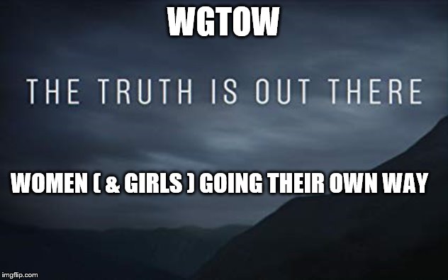 the truth is out there |  WGTOW; WOMEN ( & GIRLS ) GOING THEIR OWN WAY | image tagged in the truth is out there | made w/ Imgflip meme maker