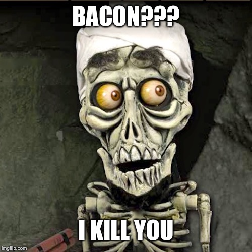 I kill you | BACON??? I KILL YOU | image tagged in i kill you | made w/ Imgflip meme maker