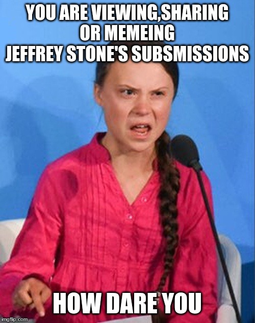 Greta Thunberg how dare you | YOU ARE VIEWING,SHARING OR MEMEING JEFFREY STONE'S SUBSMISSIONS HOW DARE YOU | image tagged in greta thunberg how dare you | made w/ Imgflip meme maker
