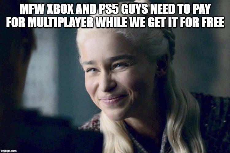 Daenerys | MFW XBOX AND PS5 GUYS NEED TO PAY FOR MULTIPLAYER WHILE WE GET IT FOR FREE | image tagged in daenerys | made w/ Imgflip meme maker