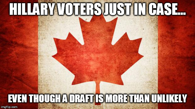 Canada | HILLARY VOTERS JUST IN CASE... EVEN THOUGH A DRAFT IS MORE THAN UNLIKELY | image tagged in canada | made w/ Imgflip meme maker
