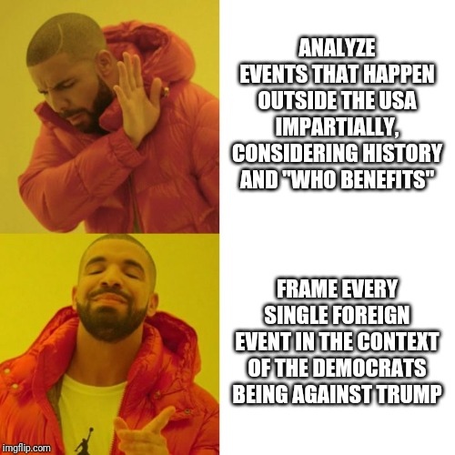 Anyone who doesn't agree with me is a traitor! | ANALYZE EVENTS THAT HAPPEN OUTSIDE THE USA IMPARTIALLY, CONSIDERING HISTORY AND "WHO BENEFITS"; FRAME EVERY SINGLE FOREIGN EVENT IN THE CONTEXT OF THE DEMOCRATS BEING AGAINST TRUMP | image tagged in drake blank,iran,trump,triggered | made w/ Imgflip meme maker