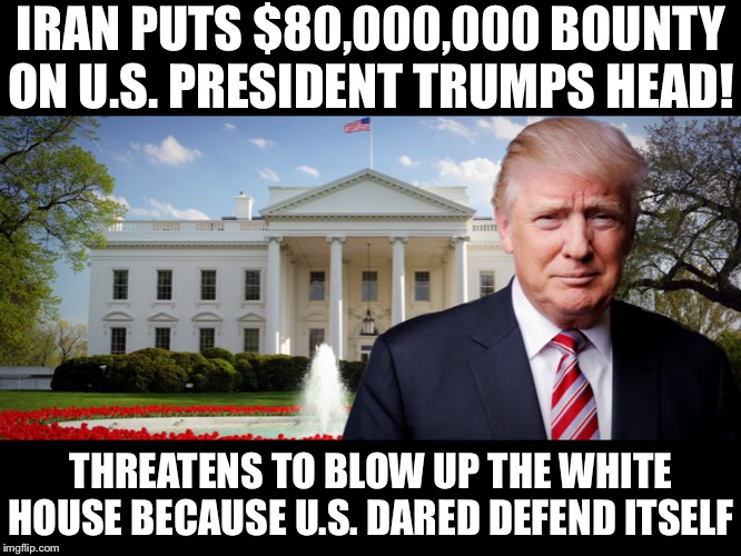 Iran puts $80,000,000 bounty on u.s. President trumps head! Threatens to blow up the White House because u.s. Defended itself | IRAN PUTS $80,000,000 BOUNTY ON U.S. PRESIDENT TRUMPS HEAD! THREATENS TO BLOW UP THE WHITE HOUSE BECAUSE U.S. DARED DEFEND ITSELF | image tagged in iran,terrorists,white house,bounty hunter,donald trump | made w/ Imgflip meme maker