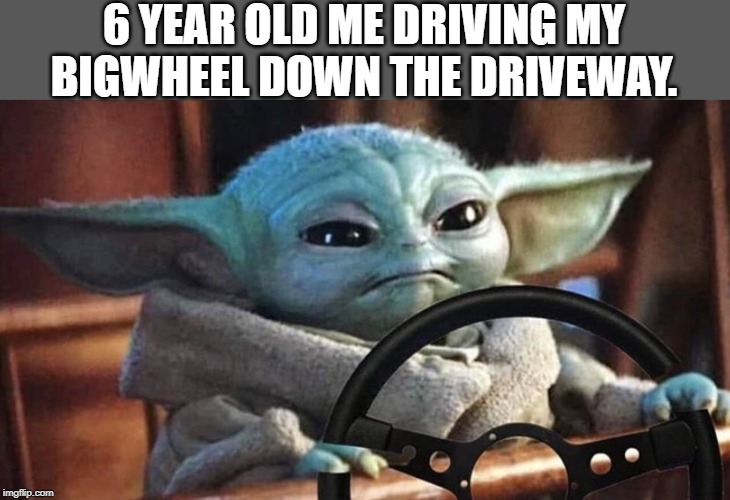 Baby Yoda Driving | 6 YEAR OLD ME DRIVING MY BIGWHEEL DOWN THE DRIVEWAY. | image tagged in baby yoda driving | made w/ Imgflip meme maker